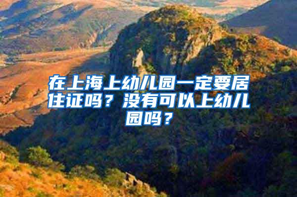 在上海上幼儿园一定要居住证吗？没有可以上幼儿园吗？