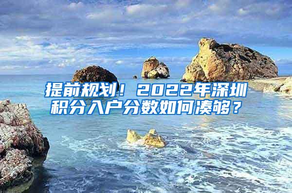 提前规划！2022年深圳积分入户分数如何凑够？