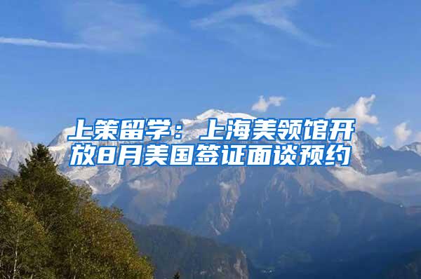 上策留学：上海美领馆开放8月美国签证面谈预约