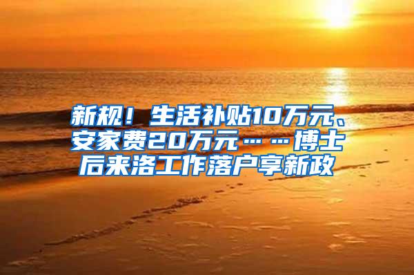 新规！生活补贴10万元、安家费20万元……博士后来洛工作落户享新政