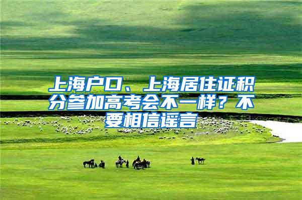 上海户口、上海居住证积分参加高考会不一样？不要相信谣言