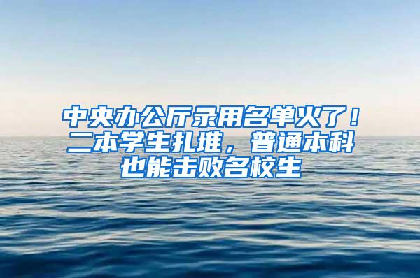 中央办公厅录用名单火了！二本学生扎堆，普通本科也能击败名校生