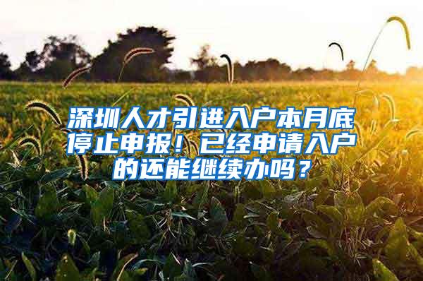 深圳人才引进入户本月底停止申报！已经申请入户的还能继续办吗？