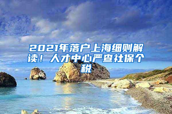 2021年落户上海细则解读！人才中心严查社保个税