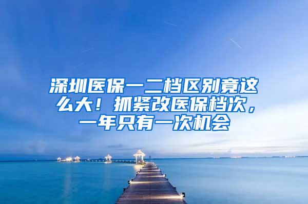 深圳医保一二档区别竟这么大！抓紧改医保档次，一年只有一次机会