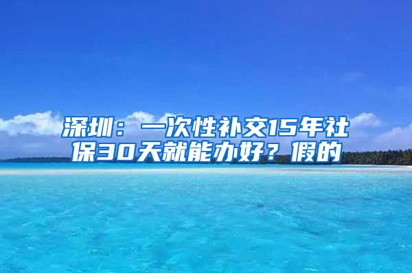 深圳：一次性补交15年社保30天就能办好？假的