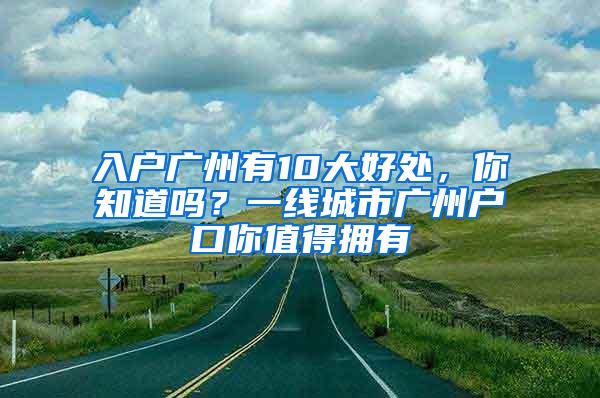 入户广州有10大好处，你知道吗？一线城市广州户口你值得拥有