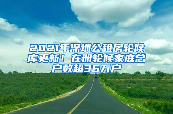 2021年深圳公租房轮候库更新！在册轮候家庭总户数超36万户