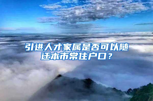 引进人才家属是否可以随迁本市常住户口？