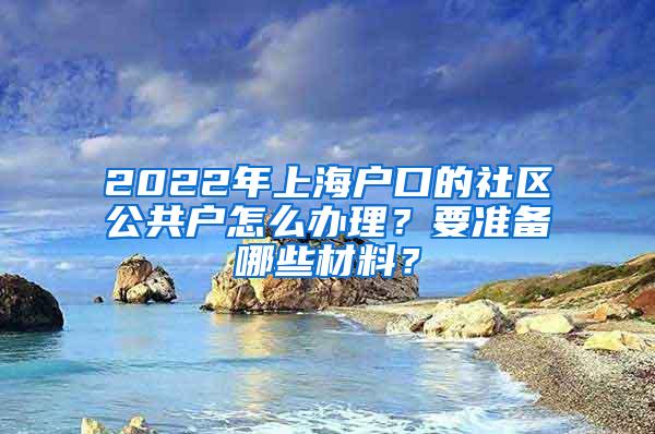 2022年上海户口的社区公共户怎么办理？要准备哪些材料？