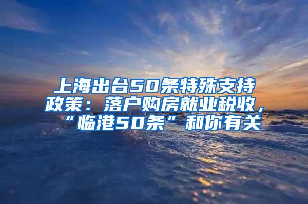 上海出台50条特殊支持政策：落户购房就业税收，“临港50条”和你有关→