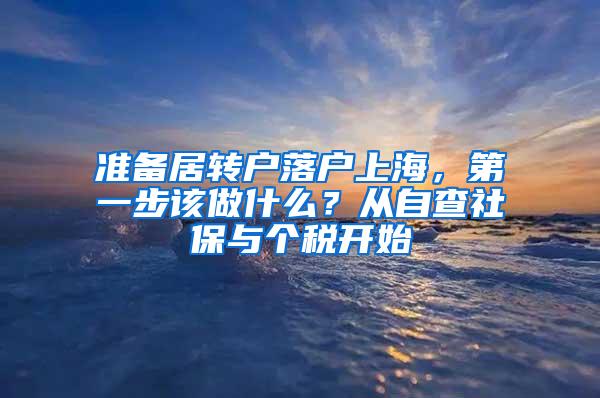 准备居转户落户上海，第一步该做什么？从自查社保与个税开始