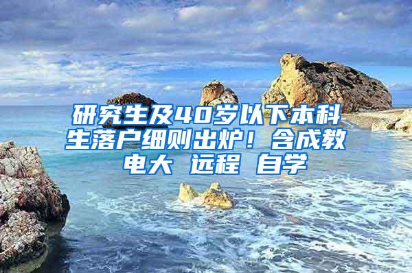 研究生及40岁以下本科生落户细则出炉！含成教 电大 远程 自学