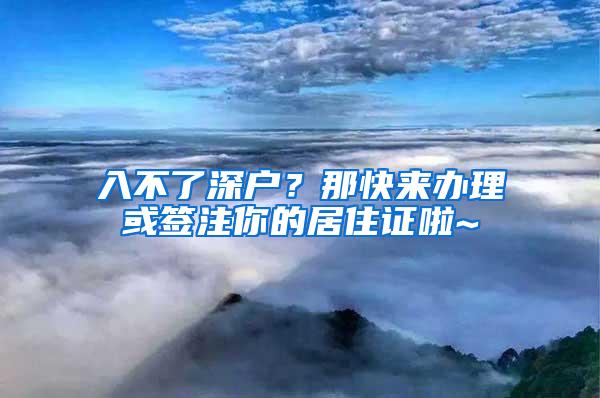 入不了深户？那快来办理或签注你的居住证啦~