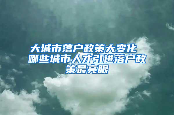 大城市落户政策大变化 哪些城市人才引进落户政策最亮眼