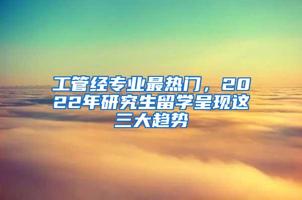 工管经专业最热门，2022年研究生留学呈现这三大趋势