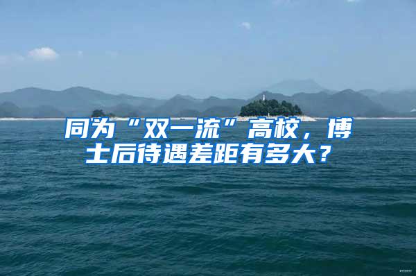 同为“双一流”高校，博士后待遇差距有多大？