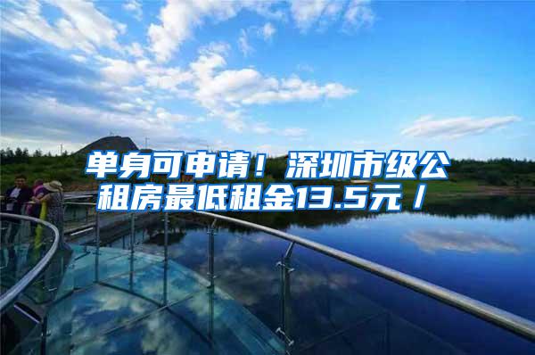 单身可申请！深圳市级公租房最低租金13.5元／㎡