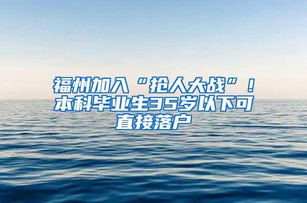 福州加入“抢人大战”！本科毕业生35岁以下可直接落户