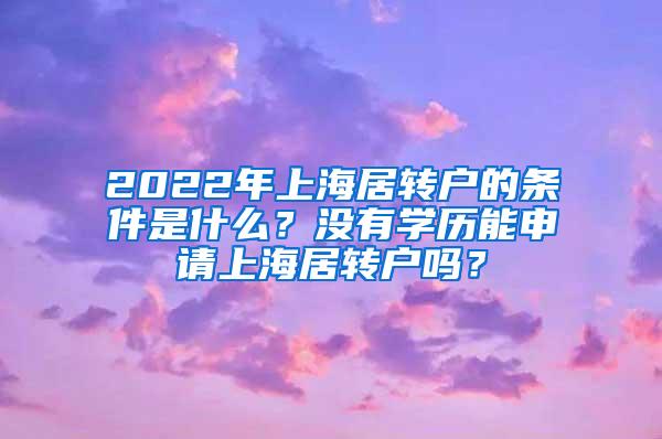 2022年上海居转户的条件是什么？没有学历能申请上海居转户吗？