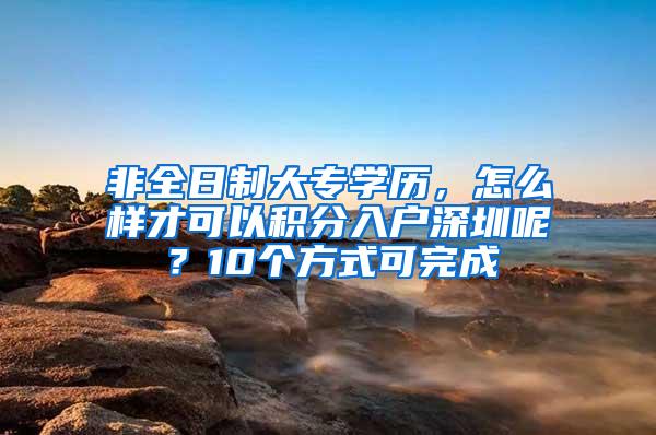 非全日制大专学历，怎么样才可以积分入户深圳呢？10个方式可完成