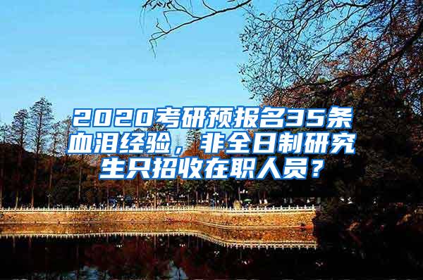 2020考研预报名35条血泪经验，非全日制研究生只招收在职人员？