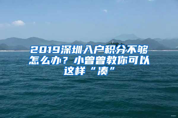 2019深圳入户积分不够怎么办？小曾曾教你可以这样“凑”