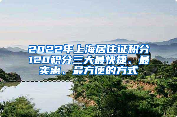 2022年上海居住证积分120积分三大最快捷、最实惠、最方便的方式