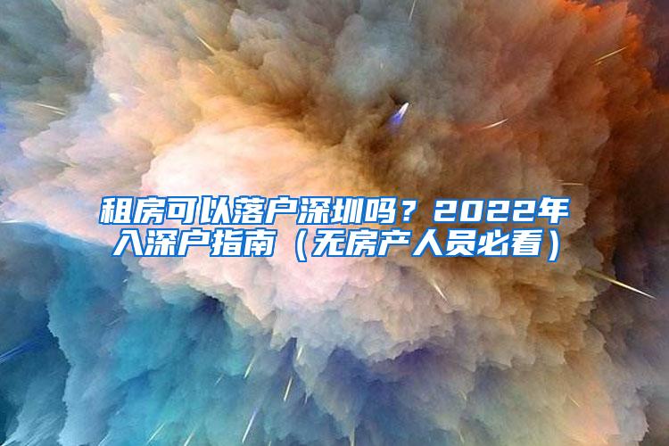 租房可以落户深圳吗？2022年入深户指南（无房产人员必看）