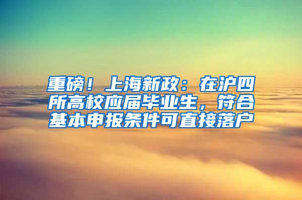 重磅！上海新政：在沪四所高校应届毕业生，符合基本申报条件可直接落户