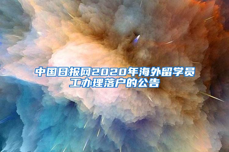 中国日报网2020年海外留学员工办理落户的公告