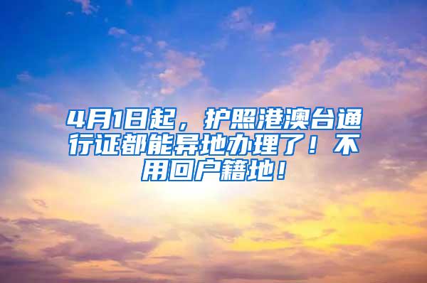 4月1日起，护照港澳台通行证都能异地办理了！不用回户籍地！