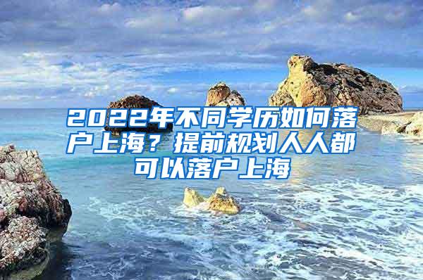 2022年不同学历如何落户上海？提前规划人人都可以落户上海