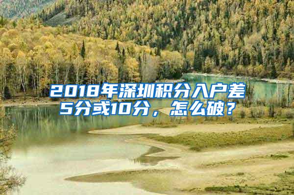 2018年深圳积分入户差5分或10分，怎么破？