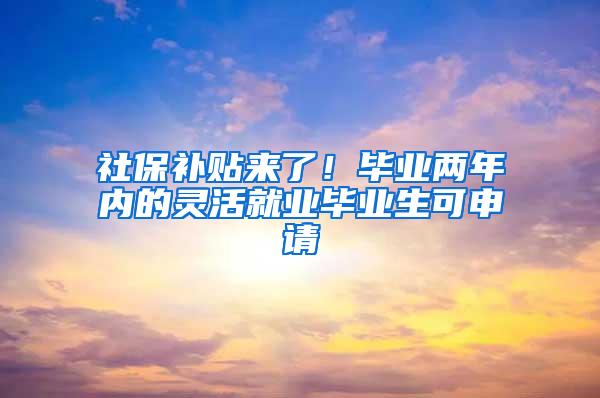 社保补贴来了！毕业两年内的灵活就业毕业生可申请