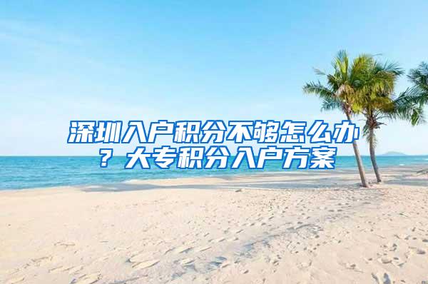 深圳入户积分不够怎么办？大专积分入户方案