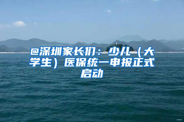 @深圳家长们：少儿（大学生）医保统一申报正式启动