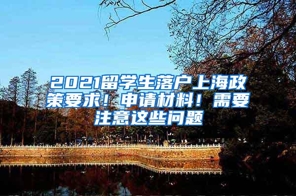 2021留学生落户上海政策要求！申请材料！需要注意这些问题