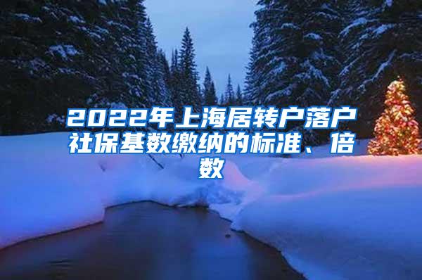 2022年上海居转户落户社保基数缴纳的标准、倍数