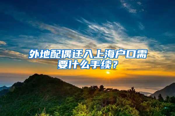 外地配偶迁入上海户口需要什么手续？