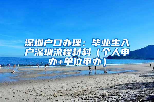 深圳户口办理：毕业生入户深圳流程材料（个人申办+单位申办）