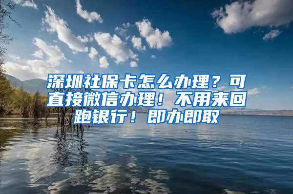 深圳社保卡怎么办理？可直接微信办理！不用来回跑银行！即办即取