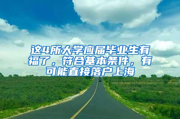 这4所大学应届毕业生有福了，符合基本条件，有可能直接落户上海