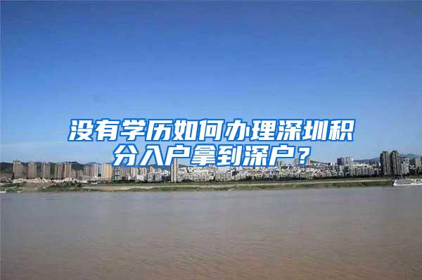 没有学历如何办理深圳积分入户拿到深户？