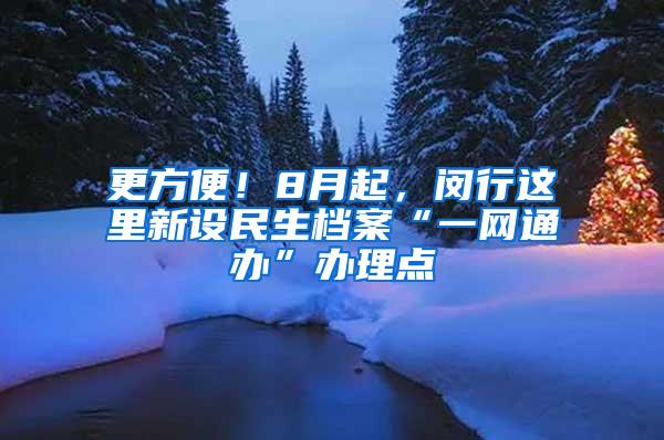 更方便！8月起，闵行这里新设民生档案“一网通办”办理点