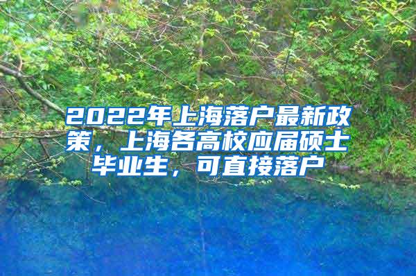 2022年上海落户最新政策，上海各高校应届硕士毕业生，可直接落户