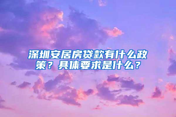 深圳安居房贷款有什么政策？具体要求是什么？