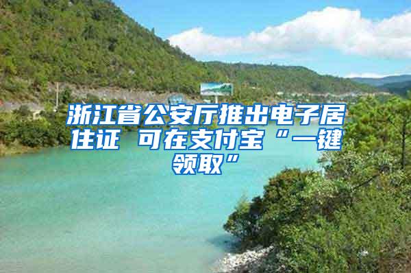 浙江省公安厅推出电子居住证 可在支付宝“一键领取”