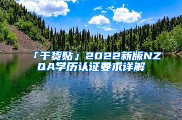 「干货贴」2022新版NZQA学历认证要求详解