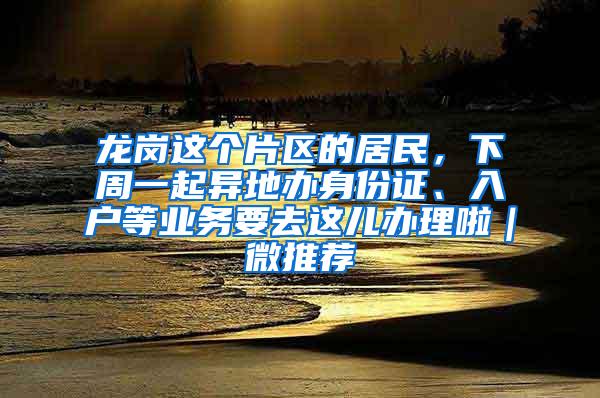 龙岗这个片区的居民，下周一起异地办身份证、入户等业务要去这儿办理啦｜微推荐